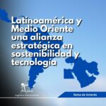 Latinoamérica y Medio Oriente una alianza estratégica en sostenibilidad y tecnología